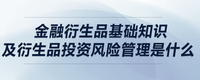 金融衍生品基礎知識及衍生品投資風險管理是什么