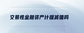 交易性金融資產(chǎn)計(jì)提減值嗎