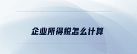 企業(yè)所得稅怎么計算