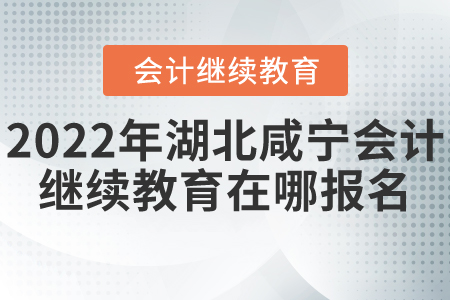 2022年湖北咸寧會計繼續(xù)教育在哪報名？