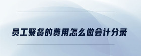 員工聚餐的費用怎么做會計分錄