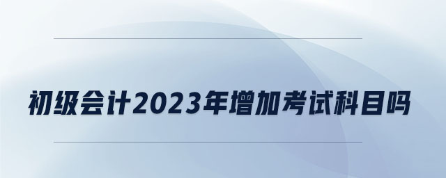 初級會計2023年增加考試科目嗎