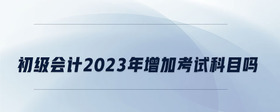 初級(jí)會(huì)計(jì)2023年增加考試科目嗎