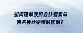 如何理解政府會計要素與財務(wù)會計要素的區(qū)別?