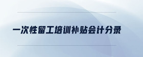 一次性留工培訓(xùn)補(bǔ)貼會計分錄