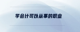 學(xué)會(huì)計(jì)可以從事的職業(yè)