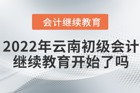 2022年云南初級(jí)會(huì)計(jì)繼續(xù)教育開(kāi)始了嗎？