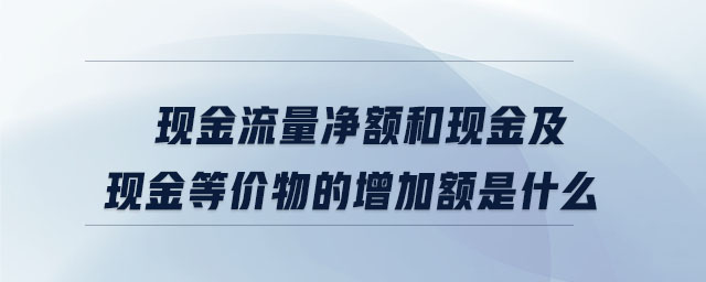 現(xiàn)金流量凈額和現(xiàn)金及現(xiàn)金等價物的增加額是什么