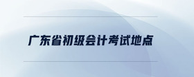 廣東省初級(jí)會(huì)計(jì)考試地點(diǎn)