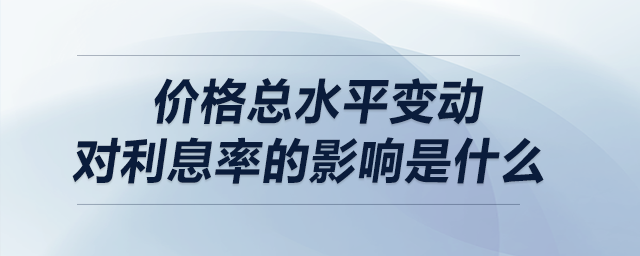 價(jià)格總水平變動(dòng)對利息率的影響是什么