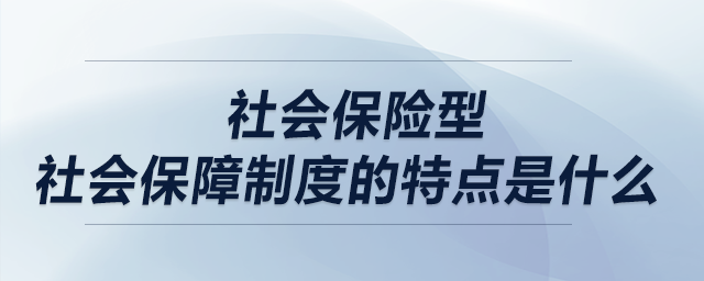 社會(huì)保險(xiǎn)型社會(huì)保障制度的特點(diǎn)是什么