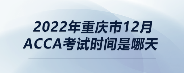 2022年重慶市12月acca考試時間是哪天