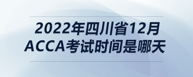 2022年四川省12月acca考試時間是哪天