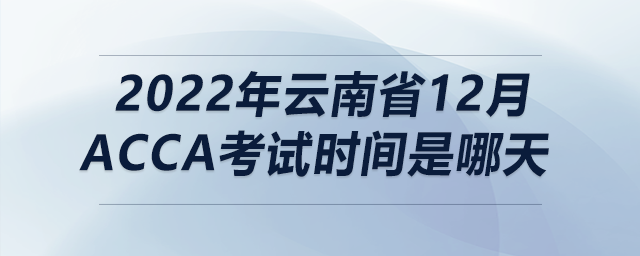 2022年云南省12月acca考試時(shí)間是哪天