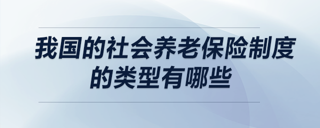 我國(guó)的社會(huì)養(yǎng)老保險(xiǎn)制度的類型有哪些