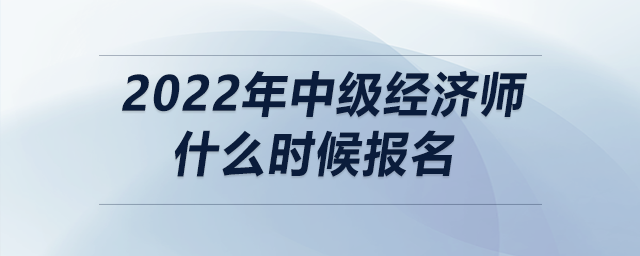 2022年中級(jí)經(jīng)濟(jì)師什么時(shí)候報(bào)名