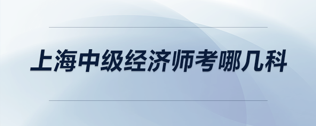 上海中級(jí)經(jīng)濟(jì)師考哪幾科