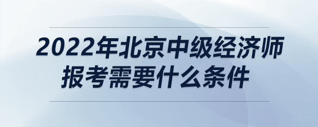 2022年北京中級經(jīng)濟師報考需要什么條件