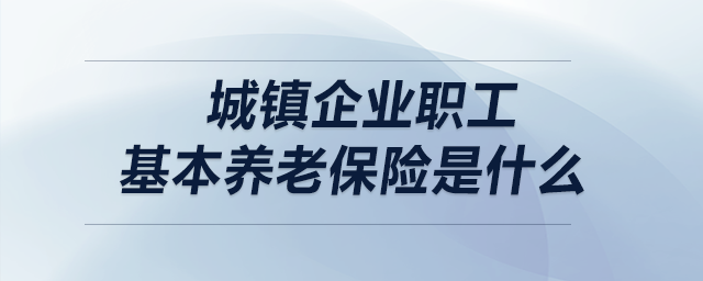 城鎮(zhèn)企業(yè)職工基本養(yǎng)老保險是什么