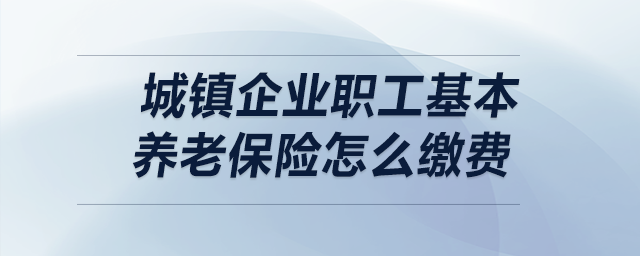 城鎮(zhèn)企業(yè)職工基本養(yǎng)老保險(xiǎn)怎么繳費(fèi)