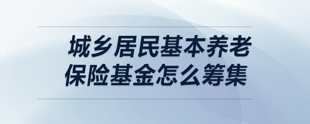 城鄉(xiāng)居民基本養(yǎng)老保險(xiǎn)基金怎么籌集