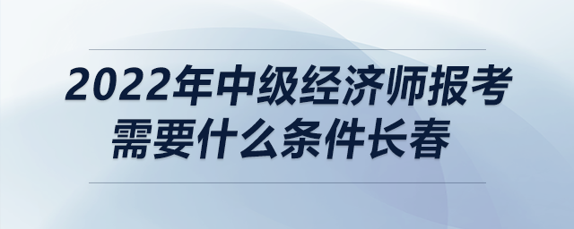 2022年中級經(jīng)濟(jì)師報考需要什么條件長春