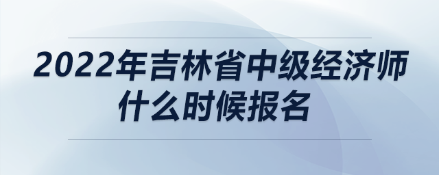 2022年吉林省中級經(jīng)濟(jì)師什么時候報(bào)名