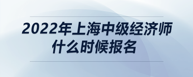 2022年上海中級經(jīng)濟(jì)師什么時(shí)候報(bào)名