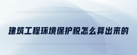 建筑工程環(huán)境保護(hù)稅怎么算出來(lái)的