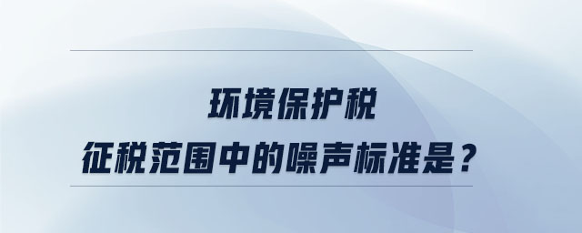 環(huán)境保護稅征稅范圍中的噪聲標準是？
