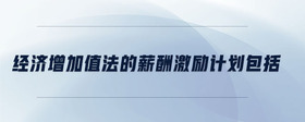 經(jīng)濟(jì)增加值法的薪酬激勵計劃包括