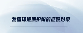 我國(guó)環(huán)境保護(hù)稅的征稅對(duì)象