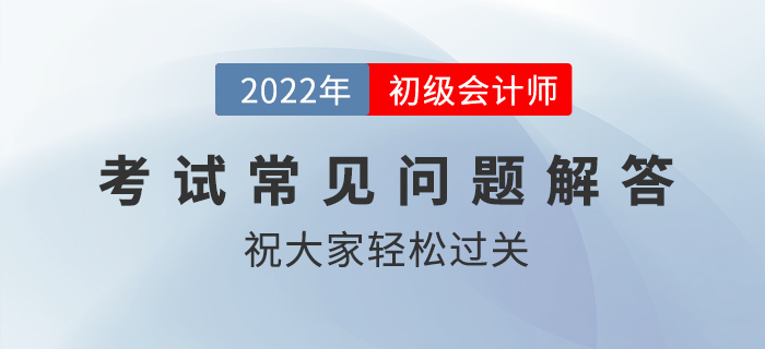 2022年初級會計職稱考試科目順序、入場時間、交卷規(guī)則等問題解答