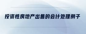 投資性房地產(chǎn)出售的會計處理例子