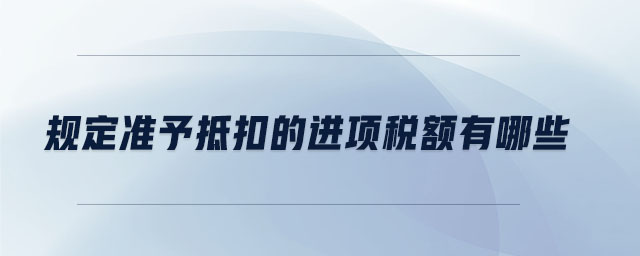 規(guī)定準予抵扣的進項稅額有哪些