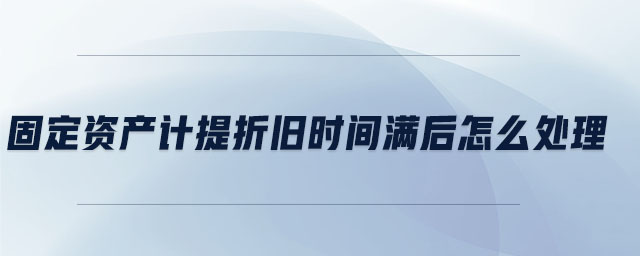 固定資產(chǎn)計(jì)提折舊時間滿后怎么處理