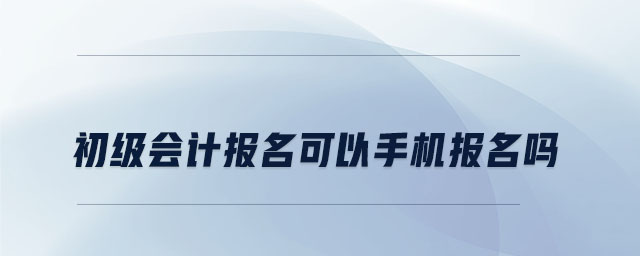 初級會計報名可以手機報名嗎 初級會計報名可以手機報名嗎