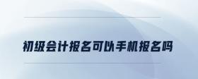 初級會計報名可以手機報名嗎