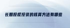長(zhǎng)期股權(quán)投資的核算方法有哪些