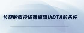 長(zhǎng)期股權(quán)投資減值確認(rèn)dta的條件
