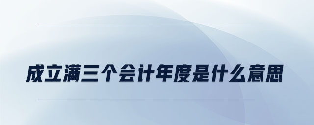 成立滿三個(gè)會(huì)計(jì)年度是什么意思