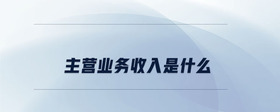 主營業(yè)務收入是什么