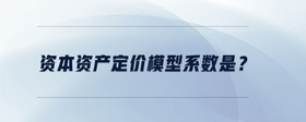 資本資產(chǎn)定價(jià)模型系數(shù)是？
