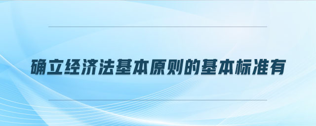 確立經(jīng)濟(jì)法基本原則的基本標(biāo)準(zhǔn)有