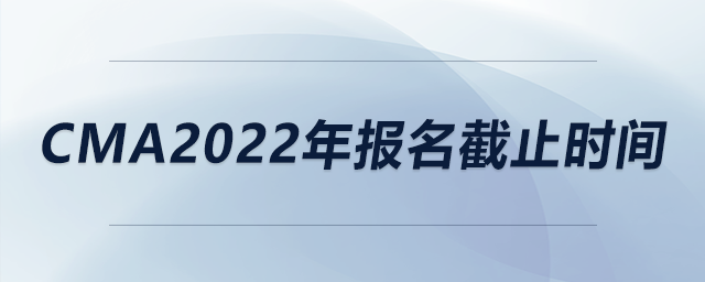 cma2022年報(bào)名截止時(shí)間