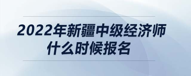 2022年新疆中級(jí)經(jīng)濟(jì)師什么時(shí)候報(bào)名