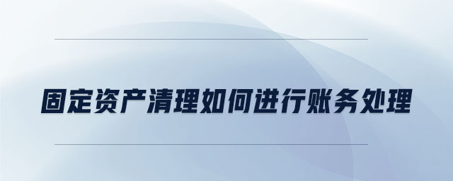 固定資產(chǎn)清理如何進行賬務(wù)處理