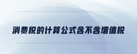 消費稅的計算公式含不含增值稅