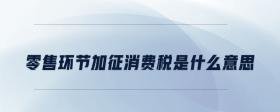 零售環(huán)節(jié)加征消費稅是什么意思