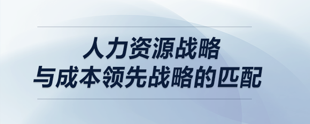 人力資源戰(zhàn)略與成本領(lǐng)先戰(zhàn)略的匹配